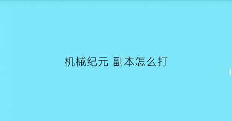 “机械纪元副本怎么打(机械纪元流程攻略)